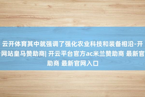云开体育其中就强调了强化农业科技和装备相沿-开云平台网站皇马赞助商| 开云平台官方ac米兰赞助商 最新官网入口
