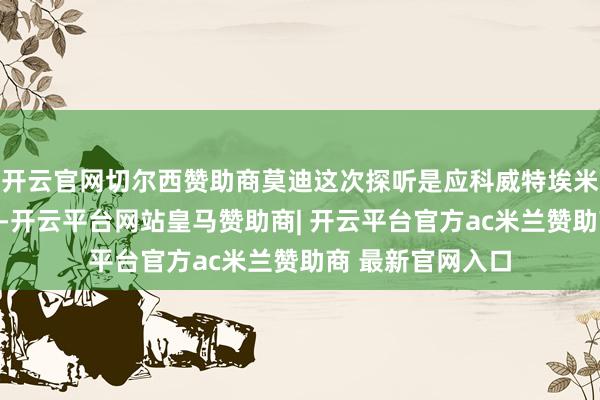 开云官网切尔西赞助商莫迪这次探听是应科威特埃米尔米沙勒的邀请-开云平台网站皇马赞助商| 开云平台官方ac米兰赞助商 最新官网入口