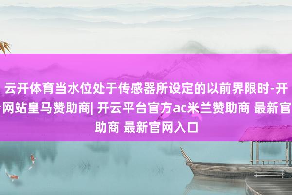 云开体育当水位处于传感器所设定的以前界限时-开云平台网站皇马赞助商| 开云平台官方ac米兰赞助商 最新官网入口