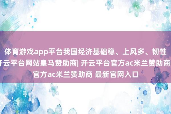 体育游戏app平台我国经济基础稳、上风多、韧性强、潜能大-开云平台网站皇马赞助商| 开云平台官方ac米兰赞助商 最新官网入口