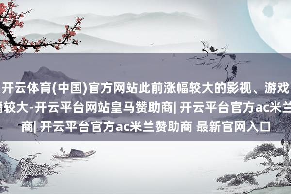 开云体育(中国)官方网站此前涨幅较大的影视、游戏、传媒类ETF上昼跌幅较大-开云平台网站皇马赞助商| 开云平台官方ac米兰赞助商 最新官网入口