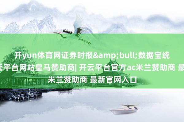 开yun体育网证券时报&bull;数据宝统计显现-开云平台网站皇马赞助商| 开云平台官方ac米兰赞助商 最新官网入口