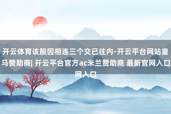 开云体育该股因相连三个交已往内-开云平台网站皇马赞助商| 开云平台官方ac米兰赞助商 最新官网入口