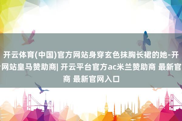 开云体育(中国)官方网站身穿玄色抹胸长裙的她-开云平台网站皇马赞助商| 开云平台官方ac米兰赞助商 最新官网入口