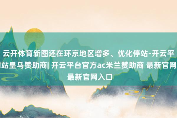 云开体育新图还在环京地区增多、优化停站-开云平台网站皇马赞助商| 开云平台官方ac米兰赞助商 最新官网入口