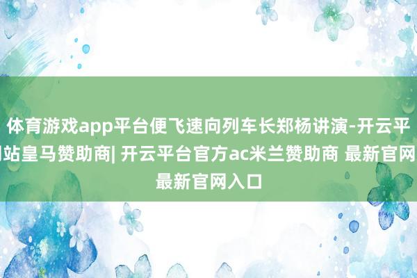 体育游戏app平台便飞速向列车长郑杨讲演-开云平台网站皇马赞助商| 开云平台官方ac米兰赞助商 最新官网入口