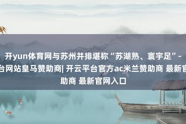 开yun体育网与苏州并排堪称“苏湖熟、寰宇足”-开云平台网站皇马赞助商| 开云平台官方ac米兰赞助商 最新官网入口