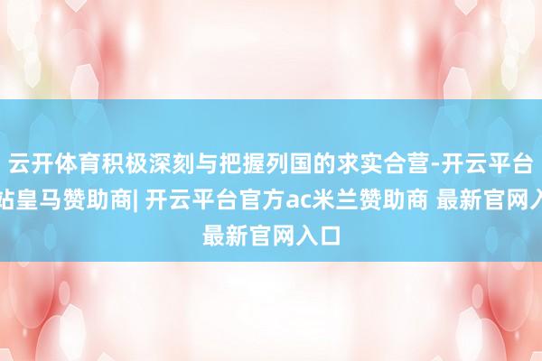 云开体育积极深刻与把握列国的求实合营-开云平台网站皇马赞助商| 开云平台官方ac米兰赞助商 最新官网入口