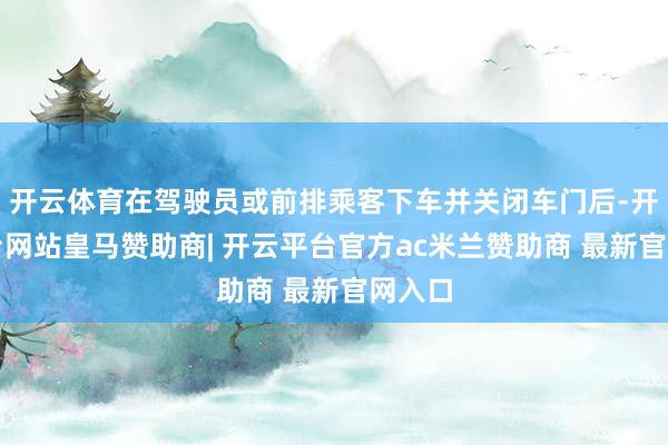 开云体育在驾驶员或前排乘客下车并关闭车门后-开云平台网站皇马赞助商| 开云平台官方ac米兰赞助商 最新官网入口