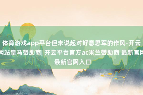 体育游戏app平台但未说起对好意思军的作风-开云平台网站皇马赞助商| 开云平台官方ac米兰赞助商 最新官网入口