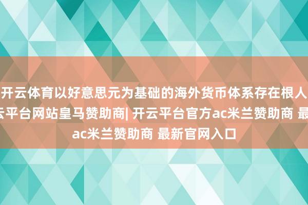 开云体育以好意思元为基础的海外货币体系存在根人性问题-开云平台网站皇马赞助商| 开云平台官方ac米兰赞助商 最新官网入口