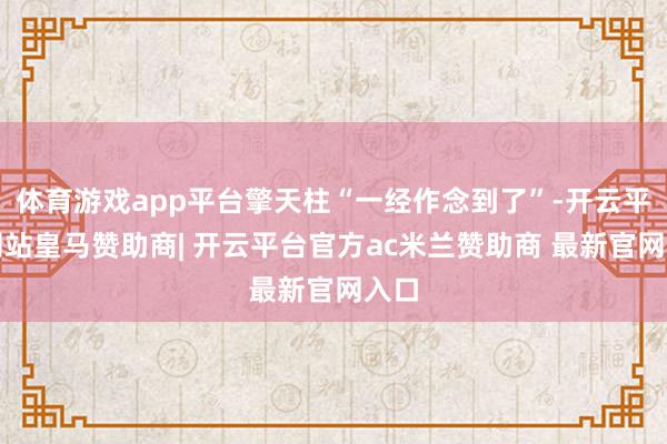 体育游戏app平台擎天柱“一经作念到了”-开云平台网站皇马赞助商| 开云平台官方ac米兰赞助商 最新官网入口