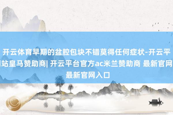 开云体育早期的盆腔包块不错莫得任何症状-开云平台网站皇马赞助商| 开云平台官方ac米兰赞助商 最新官网入口