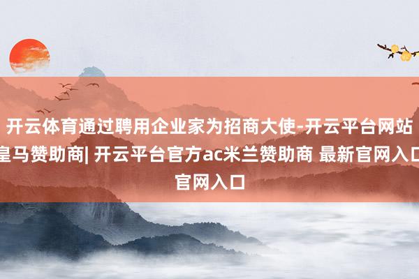 开云体育通过聘用企业家为招商大使-开云平台网站皇马赞助商| 开云平台官方ac米兰赞助商 最新官网入口