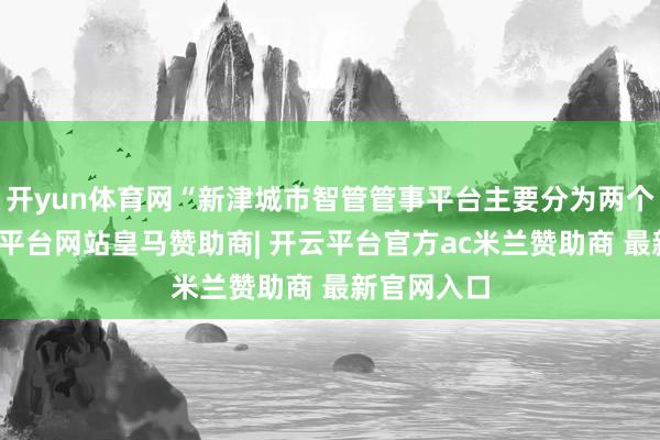 开yun体育网“新津城市智管管事平台主要分为两个中心-开云平台网站皇马赞助商| 开云平台官方ac米兰赞助商 最新官网入口