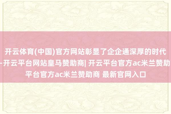 开云体育(中国)官方网站彰显了企企通深厚的时代底蕴与蜕变实力-开云平台网站皇马赞助商| 开云平台官方ac米兰赞助商 最新官网入口