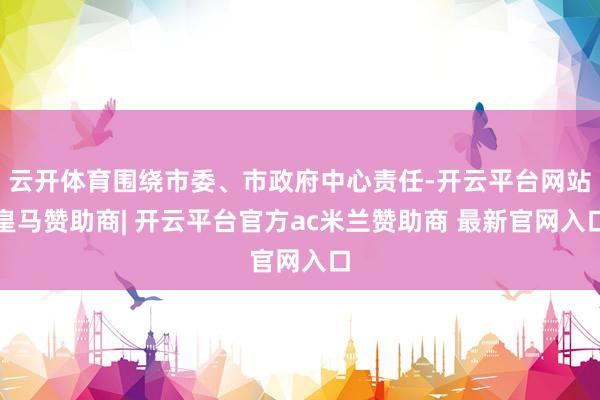 云开体育围绕市委、市政府中心责任-开云平台网站皇马赞助商| 开云平台官方ac米兰赞助商 最新官网入口