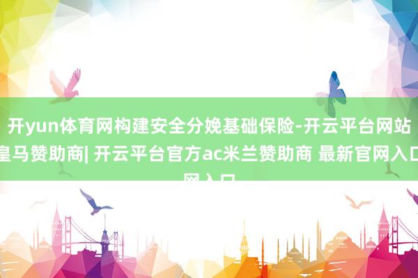 开yun体育网构建安全分娩基础保险-开云平台网站皇马赞助商| 开云平台官方ac米兰赞助商 最新官网入口