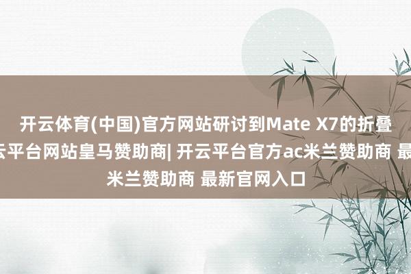 开云体育(中国)官方网站研讨到Mate X7的折叠屏计划-开云平台网站皇马赞助商| 开云平台官方ac米兰赞助商 最新官网入口
