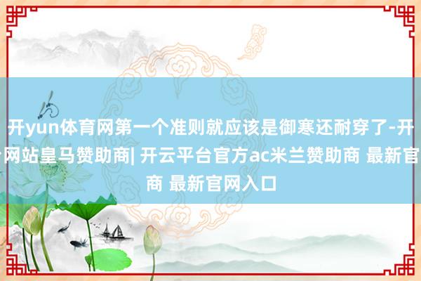 开yun体育网第一个准则就应该是御寒还耐穿了-开云平台网站皇马赞助商| 开云平台官方ac米兰赞助商 最新官网入口