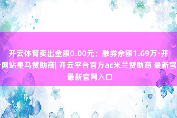 开云体育卖出金额0.00元；融券余额1.69万-开云平台网站皇马赞助商| 开云平台官方ac米兰赞助商 最新官网入口