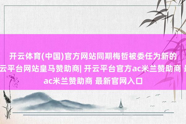 开云体育(中国)官方网站　　同期梅哲被委任为新的授权代表-开云平台网站皇马赞助商| 开云平台官方ac米兰赞助商 最新官网入口