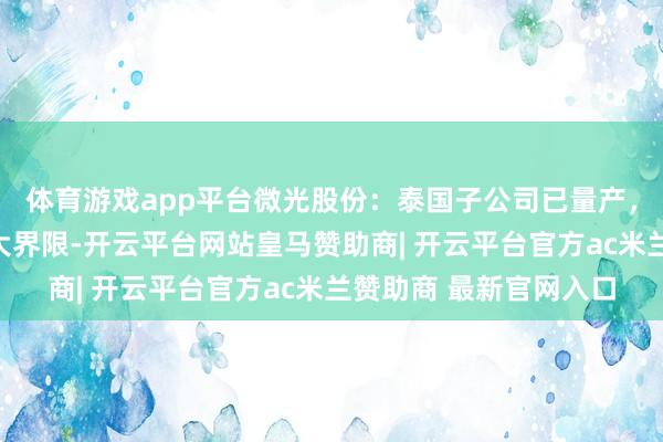 体育游戏app平台微光股份：泰国子公司已量产，将捏续普及产能，扩大界限-开云平台网站皇马赞助商| 开云平台官方ac米兰赞助商 最新官网入口