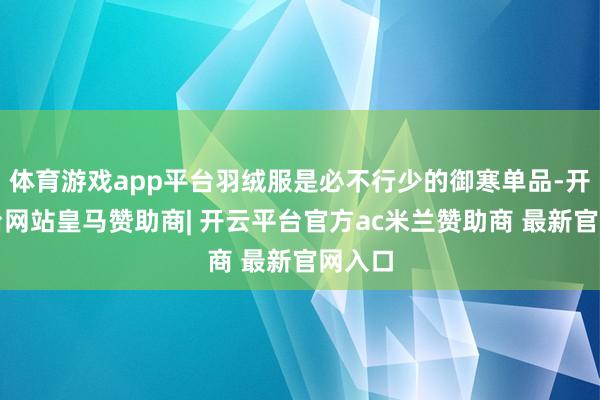 体育游戏app平台羽绒服是必不行少的御寒单品-开云平台网站皇马赞助商| 开云平台官方ac米兰赞助商 最新官网入口