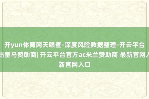 开yun体育网天眼查-深度风险数据整理-开云平台网站皇马赞助商| 开云平台官方ac米兰赞助商 最新官网入口