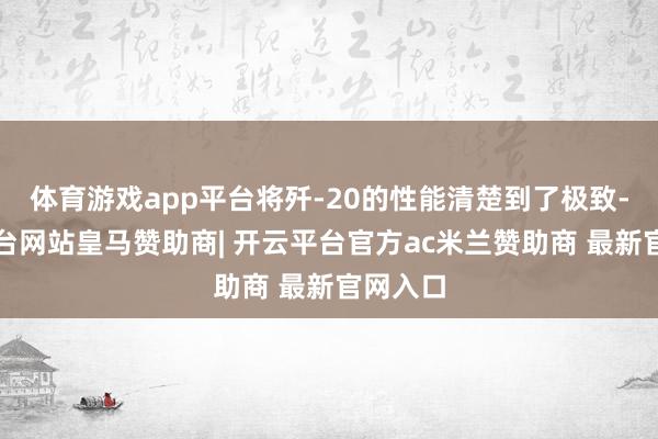 体育游戏app平台将歼-20的性能清楚到了极致-开云平台网站皇马赞助商| 开云平台官方ac米兰赞助商 最新官网入口