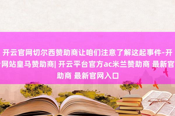 开云官网切尔西赞助商让咱们注意了解这起事件-开云平台网站皇马赞助商| 开云平台官方ac米兰赞助商 最新官网入口