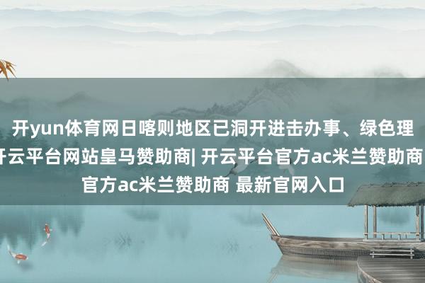 开yun体育网日喀则地区已洞开进击办事、绿色理赔通谈热线-开云平台网站皇马赞助商| 开云平台官方ac米兰赞助商 最新官网入口