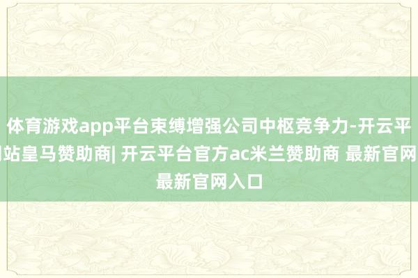 体育游戏app平台束缚增强公司中枢竞争力-开云平台网站皇马赞助商| 开云平台官方ac米兰赞助商 最新官网入口