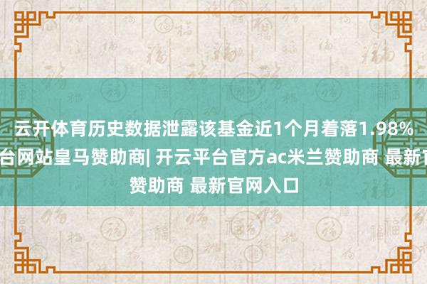 云开体育历史数据泄露该基金近1个月着落1.98%-开云平台网站皇马赞助商| 开云平台官方ac米兰赞助商 最新官网入口