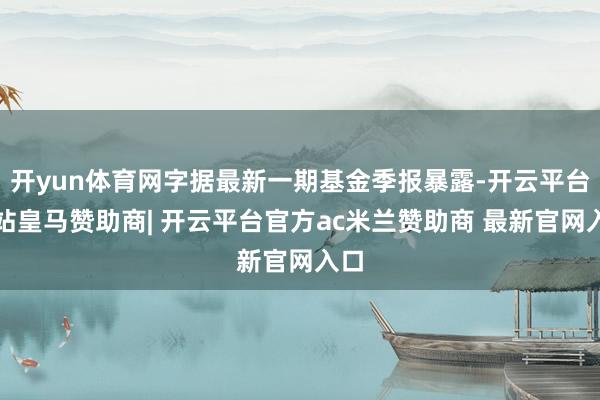 开yun体育网字据最新一期基金季报暴露-开云平台网站皇马赞助商| 开云平台官方ac米兰赞助商 最新官网入口