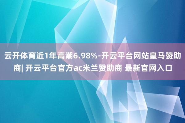 云开体育近1年高潮6.98%-开云平台网站皇马赞助商| 开云平台官方ac米兰赞助商 最新官网入口