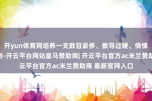 开yun体育网培养一支数目豪侈、教导过硬、情愫深厚的追随师队列-开云平台网站皇马赞助商| 开云平台官方ac米兰赞助商 最新官网入口