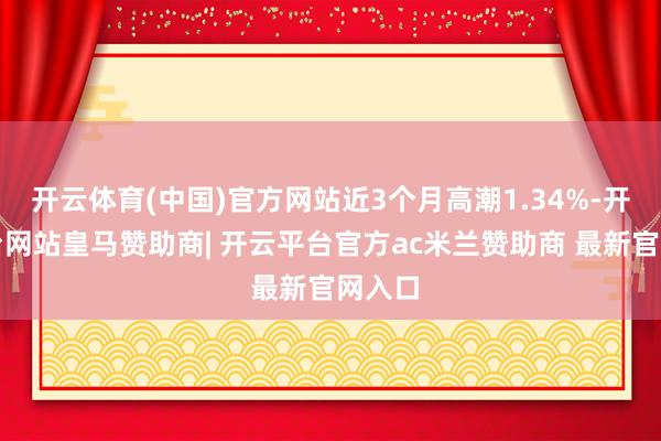 开云体育(中国)官方网站近3个月高潮1.34%-开云平台网站皇马赞助商| 开云平台官方ac米兰赞助商 最新官网入口