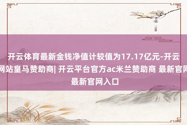 开云体育最新金钱净值计较值为17.17亿元-开云平台网站皇马赞助商| 开云平台官方ac米兰赞助商 最新官网入口