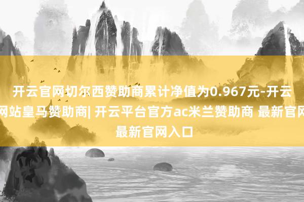 开云官网切尔西赞助商累计净值为0.967元-开云平台网站皇马赞助商| 开云平台官方ac米兰赞助商 最新官网入口