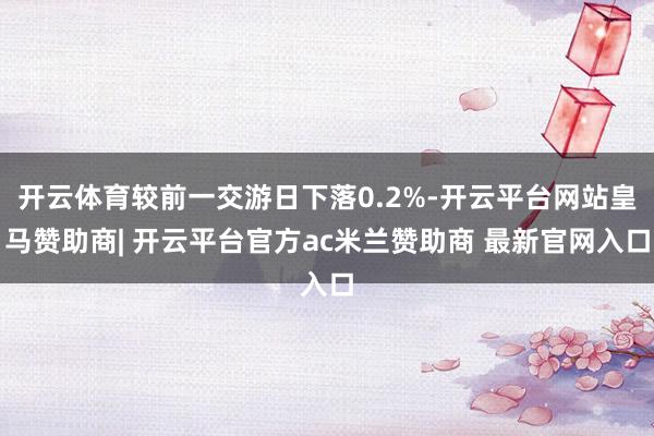 开云体育较前一交游日下落0.2%-开云平台网站皇马赞助商| 开云平台官方ac米兰赞助商 最新官网入口