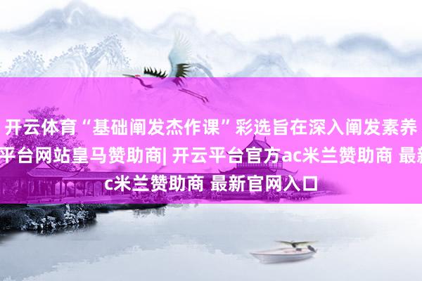 开云体育“基础阐发杰作课”彩选旨在深入阐发素养修订-开云平台网站皇马赞助商| 开云平台官方ac米兰赞助商 最新官网入口
