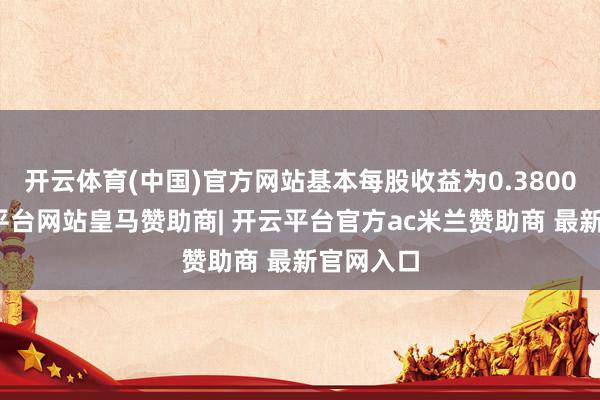 开云体育(中国)官方网站基本每股收益为0.3800元-开云平台网站皇马赞助商| 开云平台官方ac米兰赞助商 最新官网入口