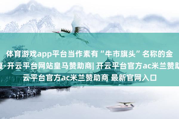 体育游戏app平台当作素有“牛市旗头”名称的金融权重股进取报复-开云平台网站皇马赞助商| 开云平台官方ac米兰赞助商 最新官网入口