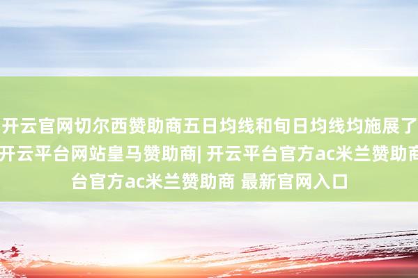 开云官网切尔西赞助商五日均线和旬日均线均施展了有用复古作用-开云平台网站皇马赞助商| 开云平台官方ac米兰赞助商 最新官网入口