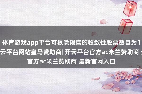 体育游戏app平台可根除限售的收敛性股票数目为18.00万股-开云平台网站皇马赞助商| 开云平台官方ac米兰赞助商 最新官网入口