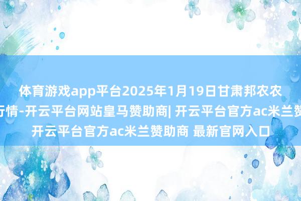 体育游戏app平台2025年1月19日甘肃邦农农家具批发市集价钱行情-开云平台网站皇马赞助商| 开云平台官方ac米兰赞助商 最新官网入口