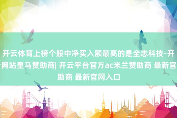 开云体育上榜个股中净买入额最高的是全志科技-开云平台网站皇马赞助商| 开云平台官方ac米兰赞助商 最新官网入口