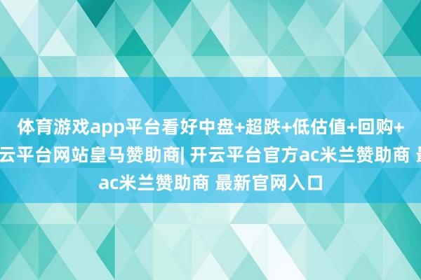 体育游戏app平台看好中盘+超跌+低估值+回购+并购预期-开云平台网站皇马赞助商| 开云平台官方ac米兰赞助商 最新官网入口