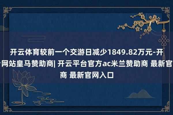 开云体育较前一个交游日减少1849.82万元-开云平台网站皇马赞助商| 开云平台官方ac米兰赞助商 最新官网入口